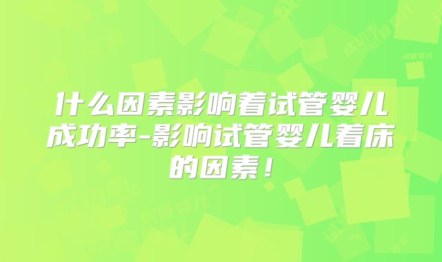 什么因素影响着试管婴儿成功率-影响试管婴儿着床的因素!