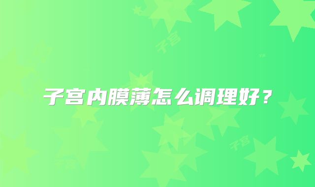 子宫内膜薄怎么调理好？