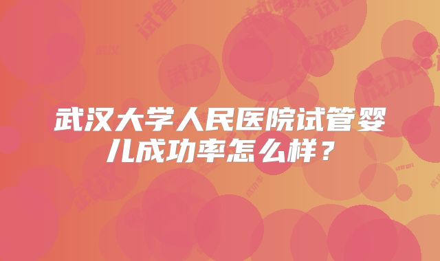 武汉大学人民医院试管婴儿成功率怎么样?