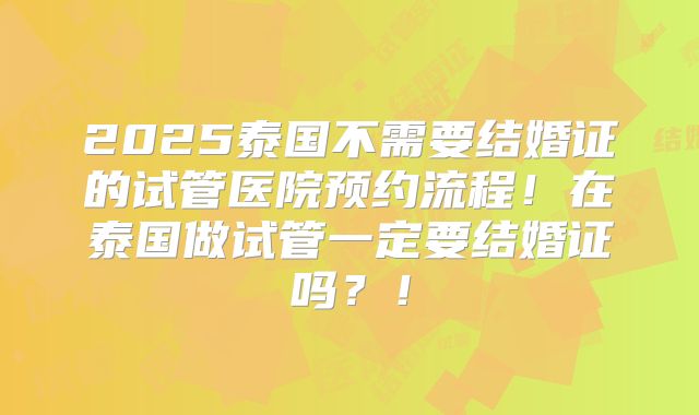 2025泰国不需要结婚证的试管医院预约流程!在泰国做试管一定要结婚证吗?!