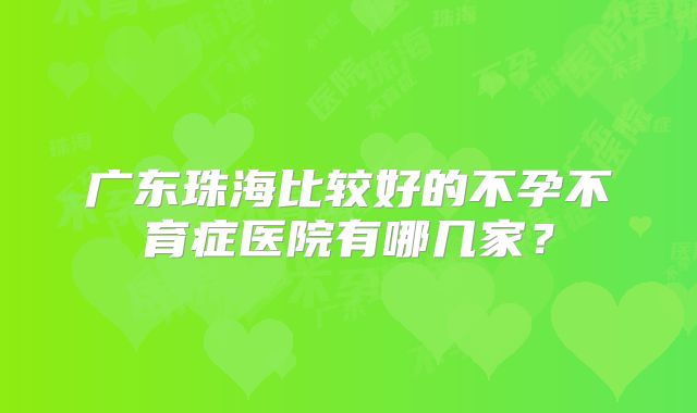 广东珠海比较好的不孕不育症医院有哪几家?