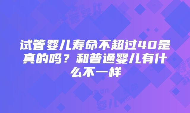 试管婴儿寿命不超过40是真的吗？和普通婴儿有什么不一样