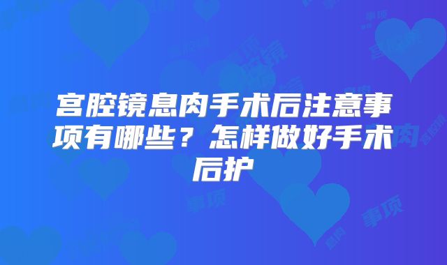 宫腔镜息肉手术后注意事项有哪些？怎样做好手术后护