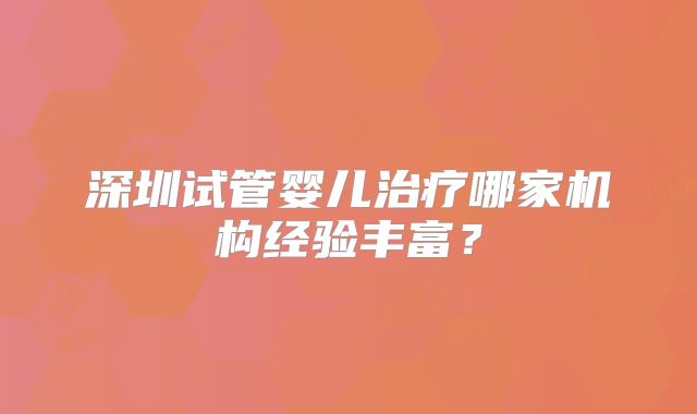 深圳试管婴儿治疗哪家机构经验丰富？