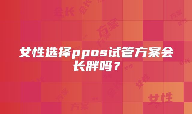 女性选择ppos试管方案会长胖吗？