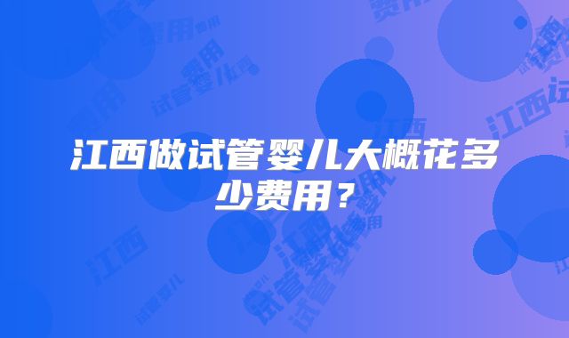 江西做试管婴儿大概花多少费用？
