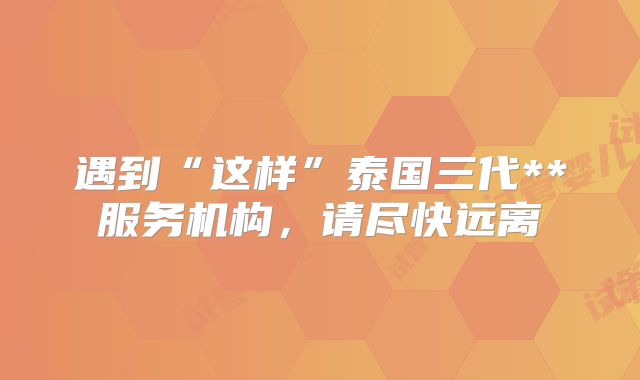 遇到“这样”泰国三代**服务机构，请尽快远离