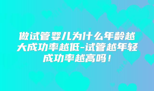 做试管婴儿为什么年龄越大成功率越低-试管越年轻成功率越高吗！