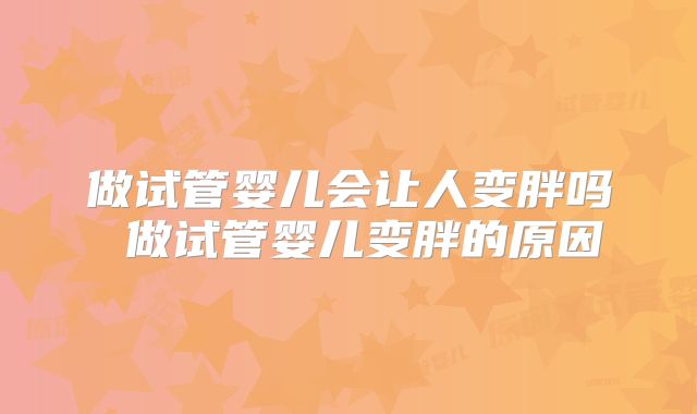 做试管婴儿会让人变胖吗 做试管婴儿变胖的原因