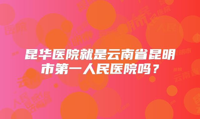 昆华医院就是云南省昆明市第一人民医院吗？