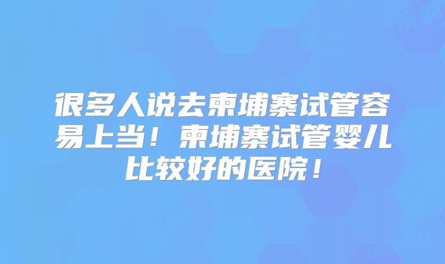 很多人说去柬埔寨试管容易上当!柬埔寨试管婴儿比较好的医院!