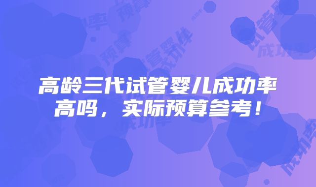 高龄三代试管婴儿成功率高吗,实际预算参考!