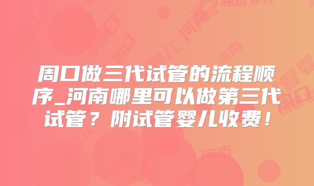 周口做三代试管的流程顺序_河南哪里可以做第三代试管?附试管婴儿收费!
