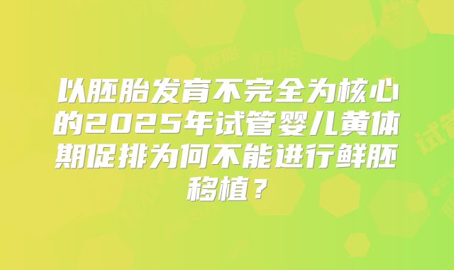 以胚胎发育不完全为核心的2025年试管婴儿黄体期促排为何不能进行鲜胚移植？