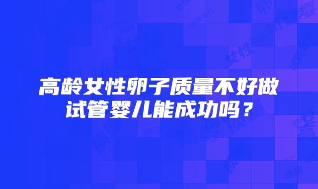 高龄女性卵子质量不好做试管婴儿能成功吗？