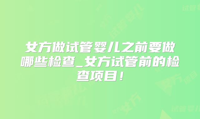 女方做试管婴儿之前要做哪些检查_女方试管前的检查项目！