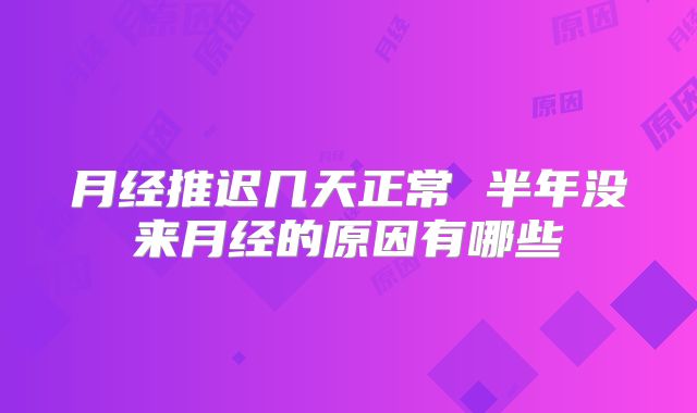 月经推迟几天正常 半年没来月经的原因有哪些