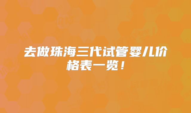 去做珠海三代试管婴儿价格表一览!