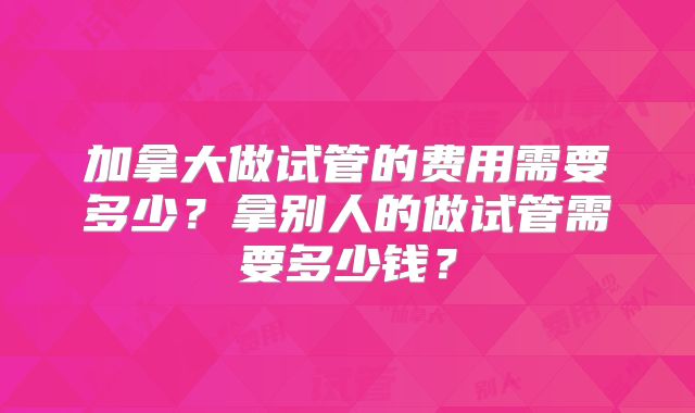 加拿大做试管的费用需要多少？拿别人的做试管需要多少钱？