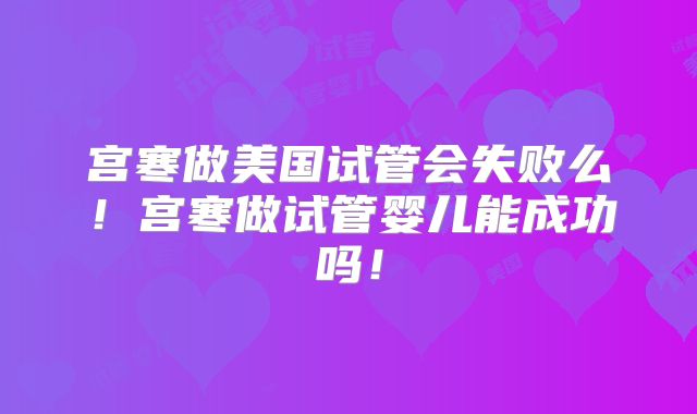 宫寒做美国试管会失败么！宫寒做试管婴儿能成功吗！
