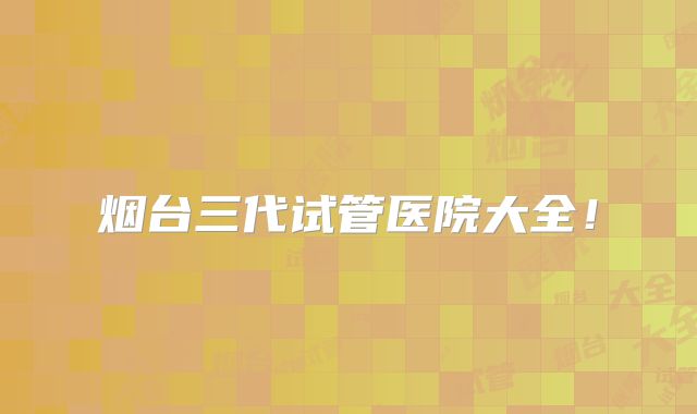 烟台三代试管医院大全！