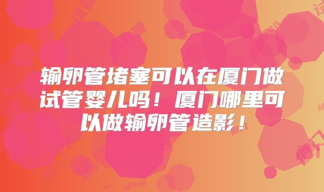 输卵管堵塞可以在厦门做试管婴儿吗!厦门哪里可以做输卵管造影!