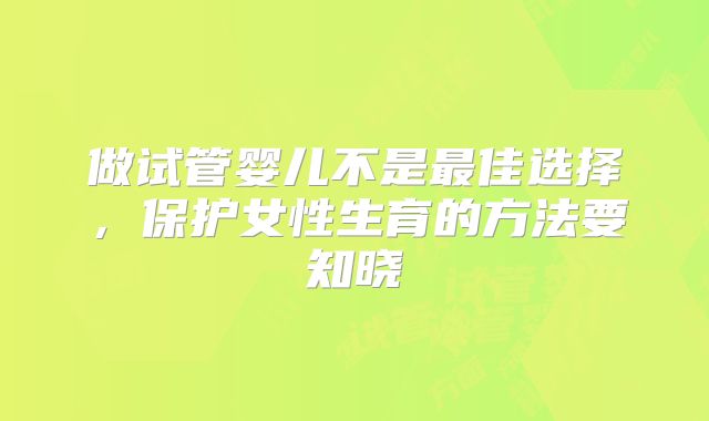 做试管婴儿不是最佳选择,保护女性生育的方法要知晓