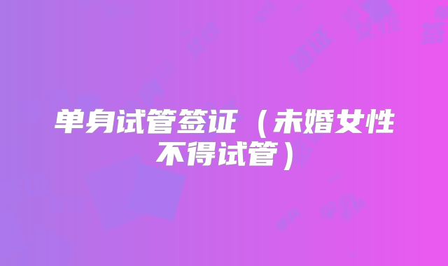单身试管签证（未婚女性不得试管）