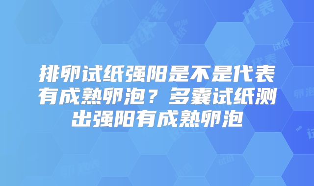 排卵试纸强阳是不是代表有成熟卵泡？多囊试纸测出强阳有成熟卵泡