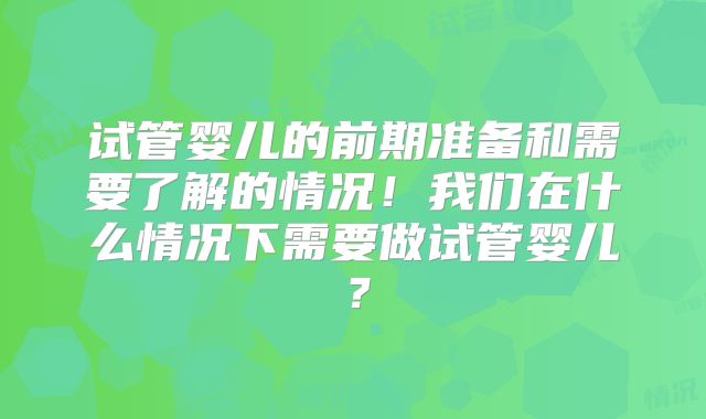 试管婴儿的前期准备和需要了解的情况！我们在什么情况下需要做试管婴儿？