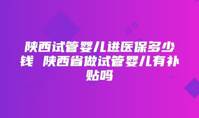 陕西试管婴儿进医保多少钱 陕西省做试管婴儿有补贴吗