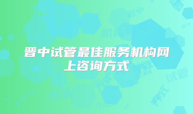 晋中试管最佳服务机构网上咨询方式