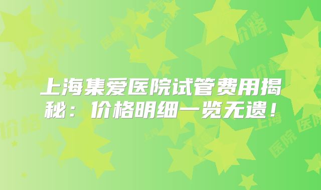 上海集爱医院试管费用揭秘:价格明细一览无遗!