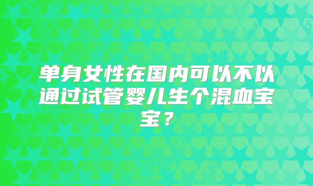单身女性在国内可以不以通过试管婴儿生个混血宝宝?