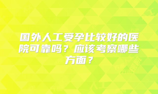 国外人工受孕比较好的医院可靠吗？应该考察哪些方面？