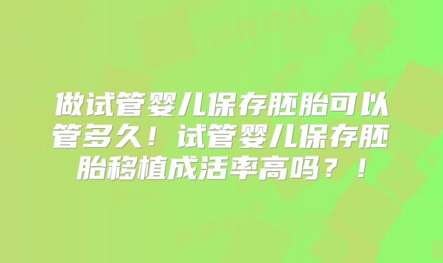 做试管婴儿保存胚胎可以管多久!试管婴儿保存胚胎移植成活率高吗?!