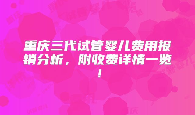 重庆三代试管婴儿费用报销分析,附收费详情一览!