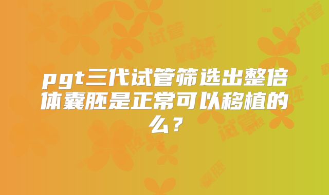 pgt三代试管筛选出整倍体囊胚是正常可以移植的么？