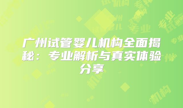 广州试管婴儿机构全面揭秘:专业解析与真实体验分享
