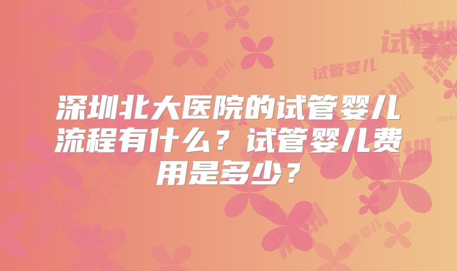 深圳北大医院的试管婴儿流程有什么?试管婴儿费用是多少?