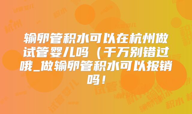 输卵管积水可以在杭州做试管婴儿吗(千万别错过哦_做输卵管积水可以报销吗!