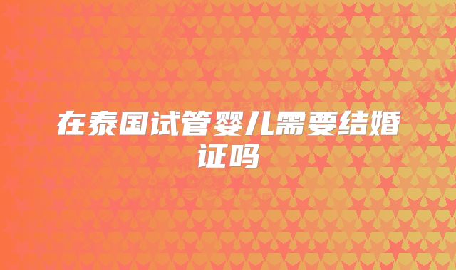 在泰国试管婴儿需要结婚证吗