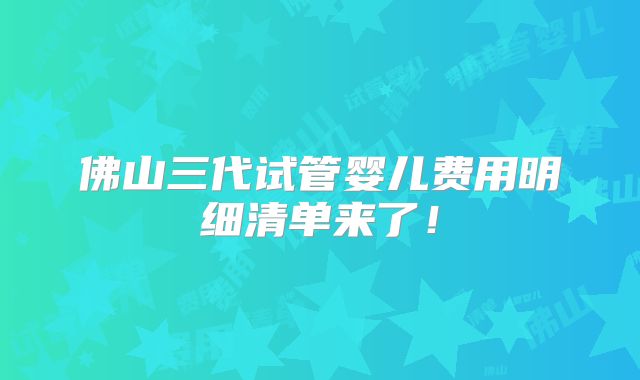佛山三代试管婴儿费用明细清单来了！