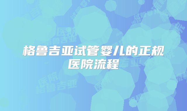 格鲁吉亚试管婴儿的正规医院流程