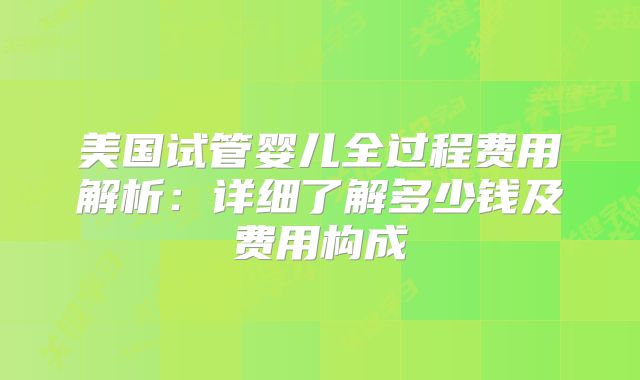 美国试管婴儿全过程费用解析：详细了解多少钱及费用构成