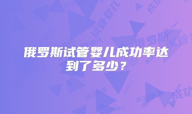 俄罗斯试管婴儿成功率达到了多少？