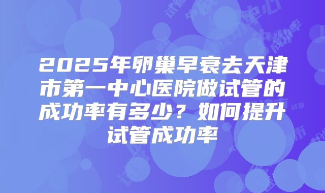 2025年卵巢早衰去天津市第一中心医院做试管的成功率有多少？如何提升试管成功率