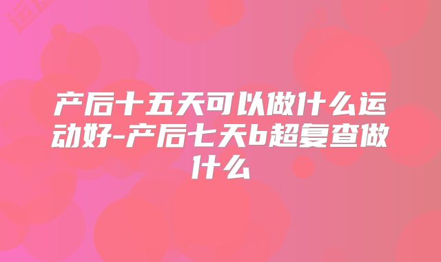 产后十五天可以做什么运动好-产后七天b超复查做什么