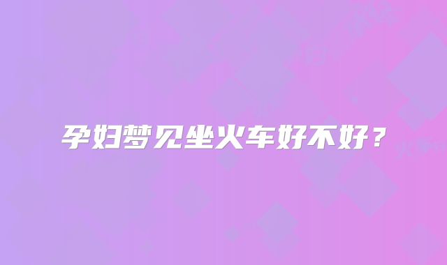 孕妇梦见坐火车好不好？