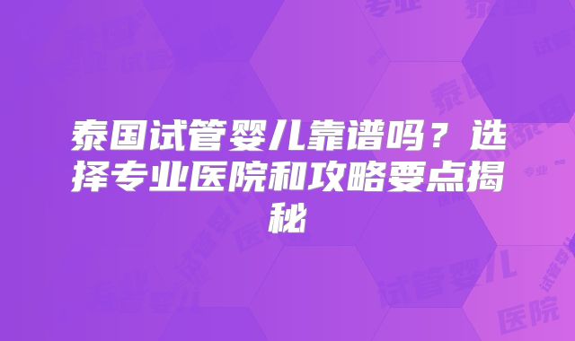 泰国试管婴儿靠谱吗？选择专业医院和攻略要点揭秘